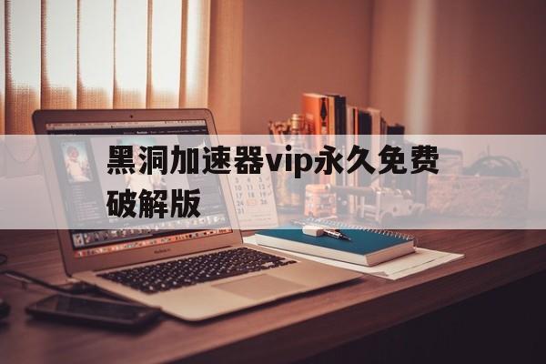 黑洞加速器vip永久免费破解版（黑洞加速器 破解版v107 解锁vip年付专线 免登陆）